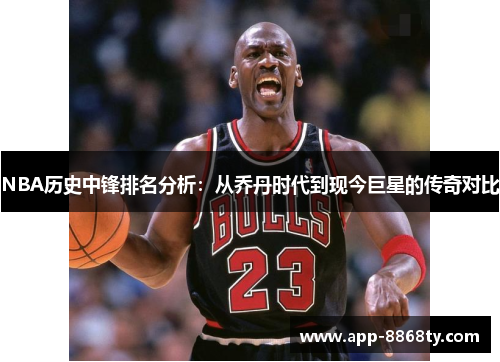 NBA历史中锋排名分析：从乔丹时代到现今巨星的传奇对比