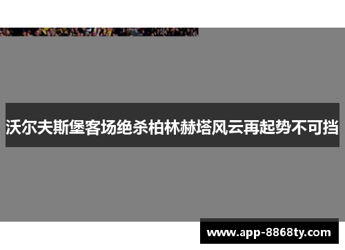 沃尔夫斯堡客场绝杀柏林赫塔风云再起势不可挡