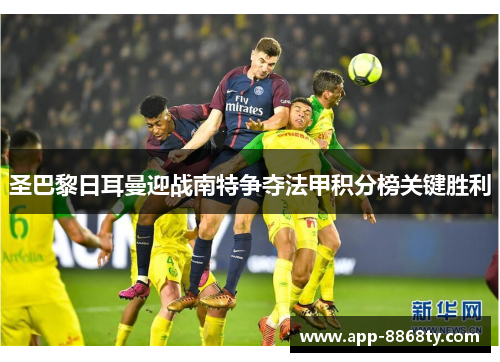 圣巴黎日耳曼迎战南特争夺法甲积分榜关键胜利
