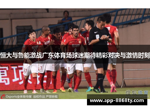 恒大与鲁能激战广东体育场球迷期待精彩对决与激情时刻