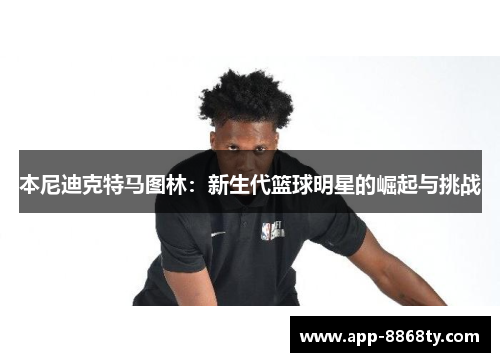 本尼迪克特马图林：新生代篮球明星的崛起与挑战