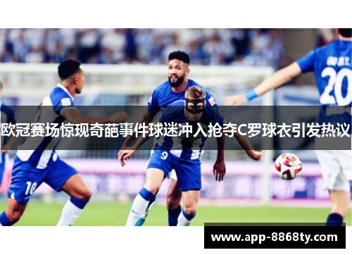 欧冠赛场惊现奇葩事件球迷冲入抢夺C罗球衣引发热议
