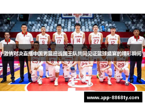 激情对决直播中国男篮迎战国王队共同见证篮球盛宴的精彩瞬间